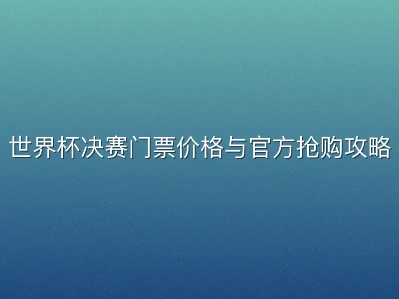 世界杯决赛门票价格与官方抢购攻略